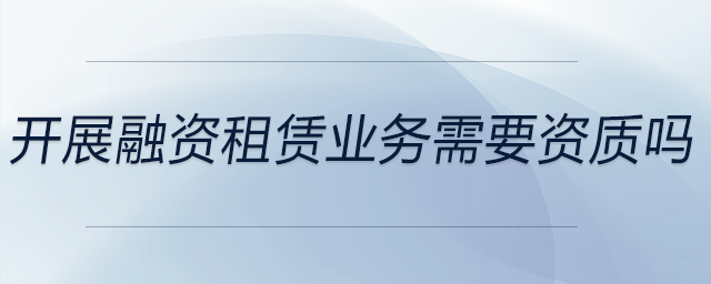開展融資租賃業(yè)務需要資質(zhì)嗎
