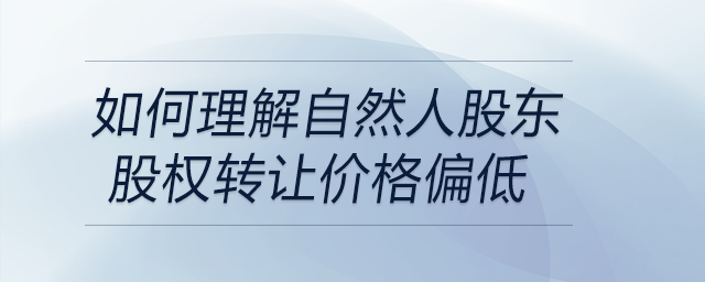 如何理解自然人股東股權(quán)轉(zhuǎn)讓價格偏低