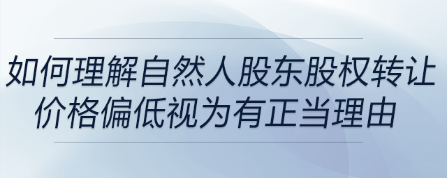 如何理解自然人股東股權(quán)轉(zhuǎn)讓價格偏低視為有正當(dāng)理由
