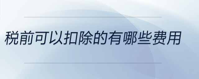 稅前可以扣除的有哪些費(fèi)用
