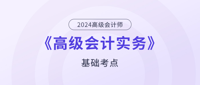 2024年高級會(huì)計(jì)師《高級會(huì)計(jì)實(shí)務(wù)》基礎(chǔ)考點(diǎn)匯總