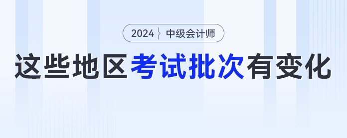 2024年中級(jí)會(huì)計(jì)考試考生要注意了！這些地區(qū)考試批次有變化！