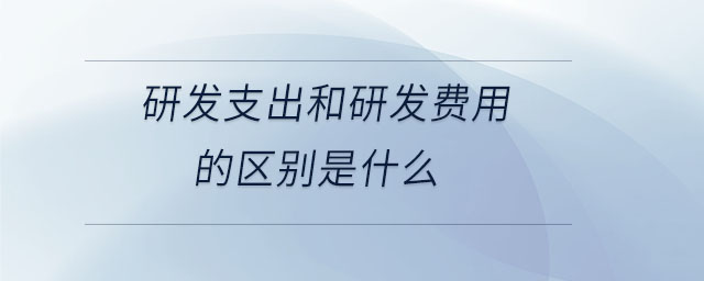 研發(fā)支出和研發(fā)費用的區(qū)別是什么