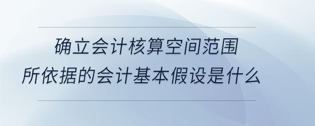 確立會計(jì)核算空間范圍所依據(jù)的會計(jì)基本假設(shè)是什么