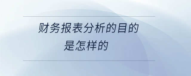 財(cái)務(wù)報(bào)表分析的目的是怎樣的