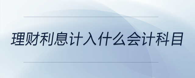理財(cái)利息計(jì)入什么會(huì)計(jì)科目
