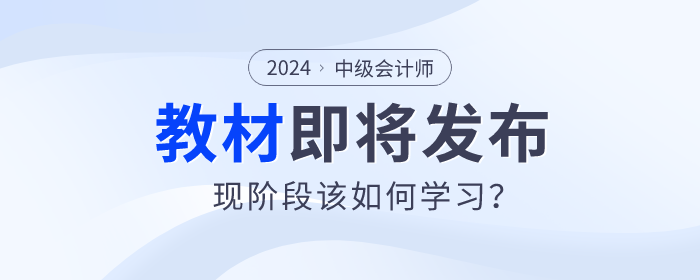 2024年中級會(huì)計(jì)教材即將發(fā)布，現(xiàn)階段該如何學(xué)習(xí)？