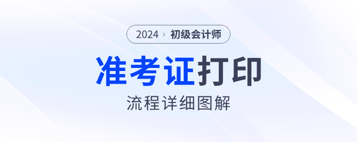 2024年初級(jí)會(huì)計(jì)準(zhǔn)考證打印流程詳細(xì)圖解！考生速看！
