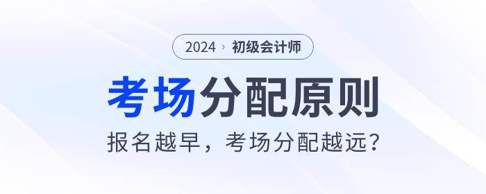 2024年初級(jí)會(huì)計(jì)考場(chǎng)分配原則來(lái)了！報(bào)名越早，考場(chǎng)分配越遠(yuǎn)？