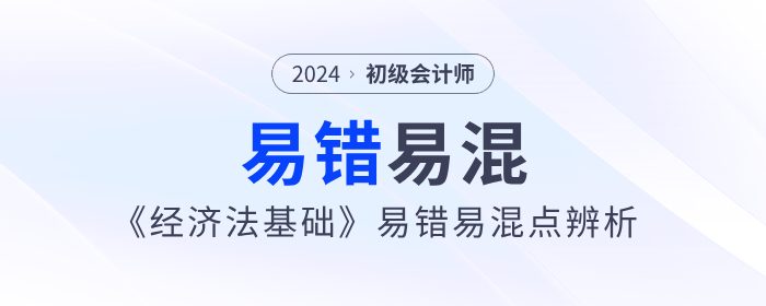 備考干貨：2024年初級會計《經(jīng)濟法基礎(chǔ)》易錯易混點辨析