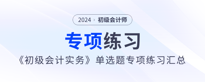 2024年《初級會計(jì)實(shí)務(wù)》單選題專項(xiàng)練習(xí)匯總