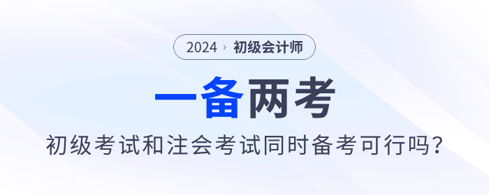 一備兩考？2024年初級會計考試和注會考試同時備考可行嗎？