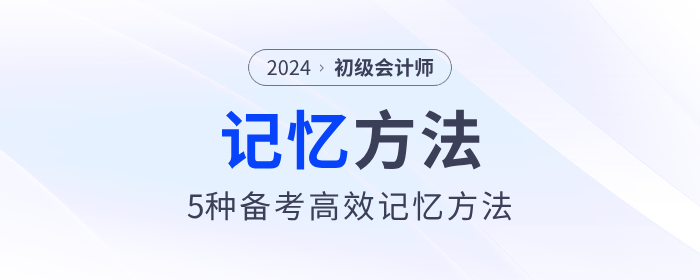 5種初級會計備考高效記憶方法，助力考生備戰(zhàn)2024年考試！