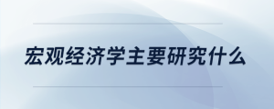 宏觀經(jīng)濟(jì)學(xué)主要研究什么