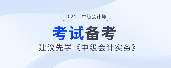 2024年中級(jí)會(huì)計(jì)師備考已開始，建議先學(xué)《中級(jí)會(huì)計(jì)實(shí)務(wù)》科目！
