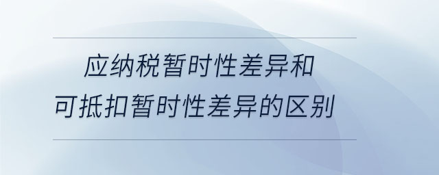 應(yīng)納稅暫時性差異和可抵扣暫時性差異的區(qū)別