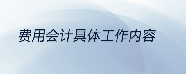 費(fèi)用會(huì)計(jì)具體工作內(nèi)容