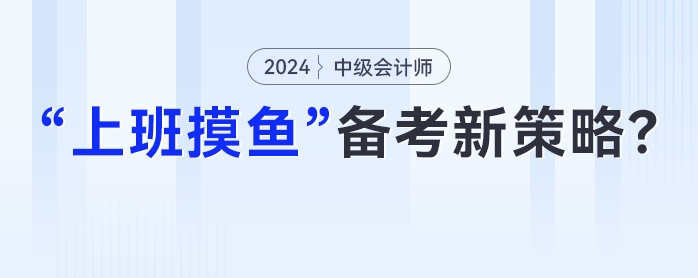 中級會計在職備考新策略：妙用“上班摸魚”時光，高效提升學習成效！