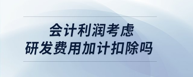 會(huì)計(jì)利潤(rùn)考慮研發(fā)費(fèi)用加計(jì)扣除嗎