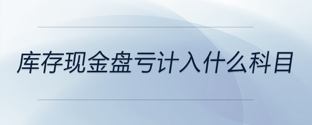 庫存現(xiàn)金盤虧計(jì)入什么科目