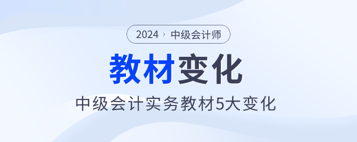 刪減一章！難度降低，2024年中級(jí)會(huì)計(jì)實(shí)務(wù)教材5大變化，快來(lái)了解