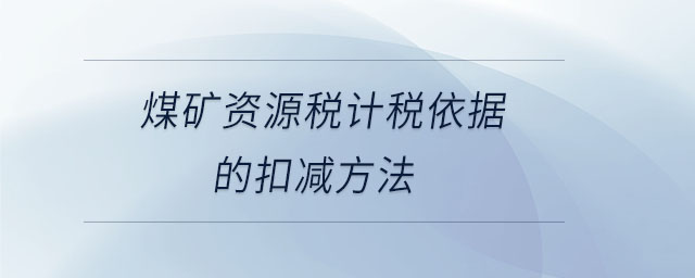 煤礦資源稅計稅依據(jù)的扣減方法