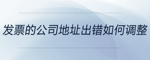 發(fā)票的公司地址出錯如何調(diào)整