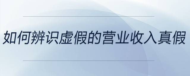 如何辨識(shí)虛假的營業(yè)收入真假