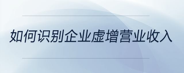 如何識(shí)別企業(yè)虛增營(yíng)業(yè)收入