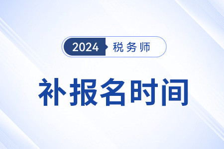 2024稅務(wù)師補(bǔ)報(bào)名時(shí)間是怎么安排的？在幾月？