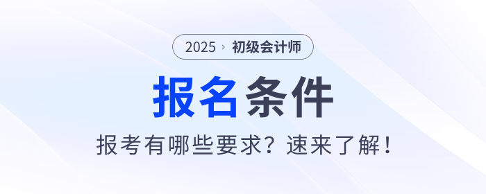 2025年初級會計證考試報名條件是什么？速來了解！