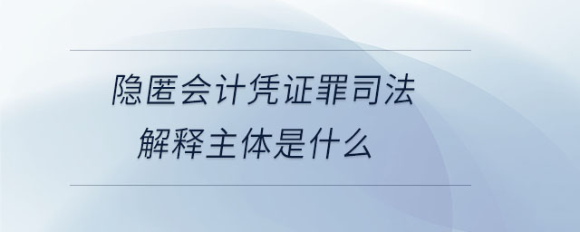 隱匿會(huì)計(jì)憑證罪司法解釋主體是什么