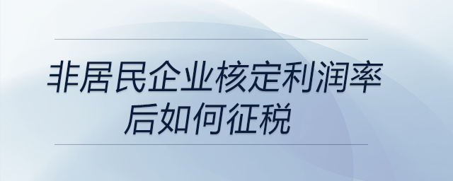 非居民企業(yè)核定利潤率后如何征稅