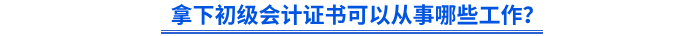 拿下初級會計證書可以從事哪些工作？