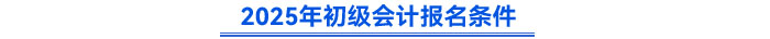 2025年初級(jí)會(huì)計(jì)報(bào)名條件