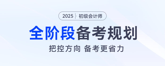 2025年初級(jí)會(huì)計(jì)全階段備考規(guī)劃來(lái)了，把控方向，備考更省力！