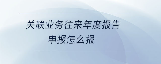 關聯(lián)業(yè)務往來年度報告申報怎么報