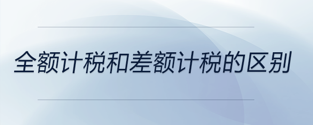 全額計(jì)稅和差額計(jì)稅的區(qū)別