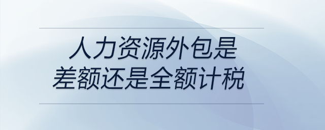 人力資源外包是差額還是全額計(jì)稅