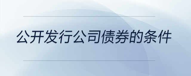 公開(kāi)發(fā)行公司債券的條件