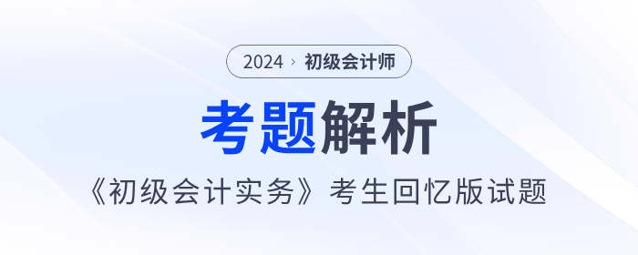 2024年《初級會計(jì)實(shí)務(wù)》考題解析5.18第一批次_考生回憶版