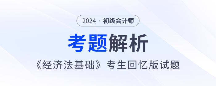 2024年初級會計《經(jīng)濟(jì)法基礎(chǔ)》考題解析5.18第一批次_考生回憶版