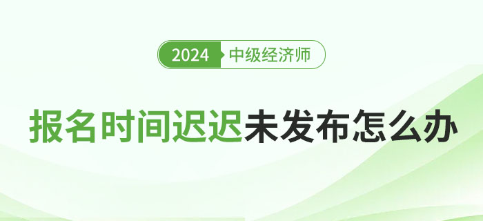 2024年各地中級(jí)經(jīng)濟(jì)師報(bào)名具體時(shí)間遲遲未發(fā)布怎么辦？