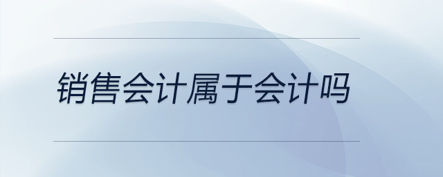銷售會(huì)計(jì)屬于會(huì)計(jì)嗎