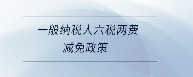 一般納稅人六稅兩費減免政策