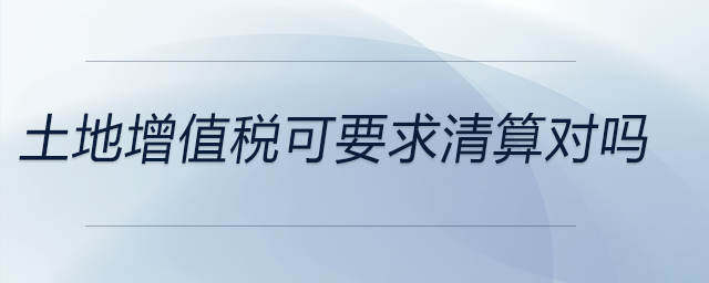 土地增值稅可要求清算對(duì)嗎