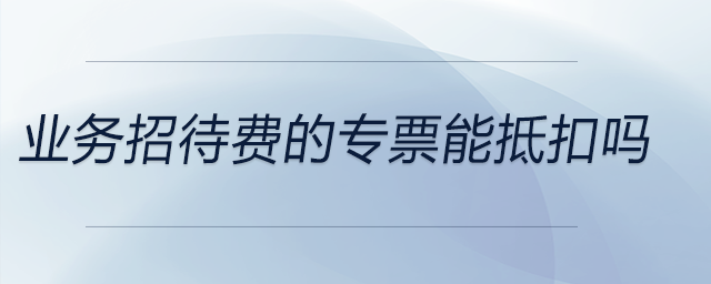 業(yè)務招待費的專票能抵扣嗎
