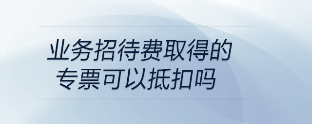 業(yè)務(wù)招待費(fèi)取得的專票可以抵扣嗎