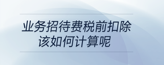 業(yè)務(wù)招待費稅前扣除該如何計算呢