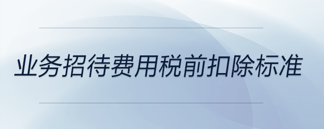 業(yè)務(wù)招待費用稅前扣除標(biāo)準(zhǔn)
